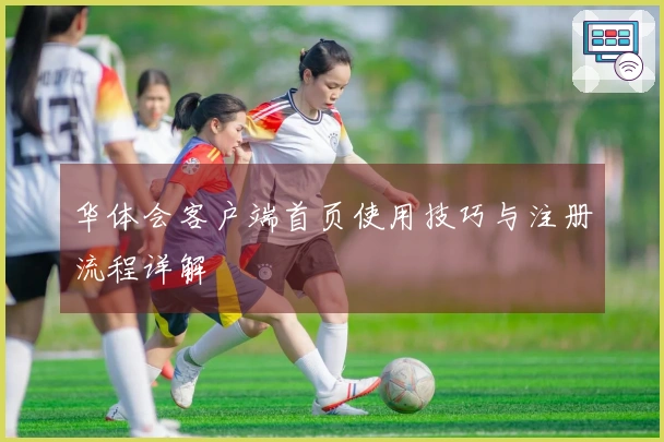 华体会客户端首页使用技巧与注册流程详解