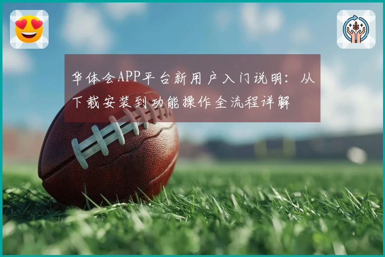 华体会APP平台新用户入门说明：从下载安装到功能操作全流程详解