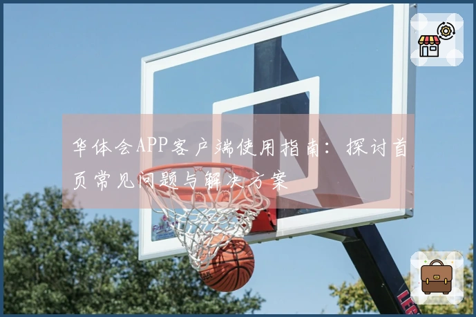 华体会APP客户端使用指南：探讨首页常见问题与解决方案