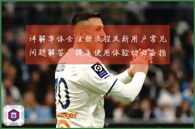 详解华体会注册流程及新用户常见问题解答，提高使用体验的必备指南