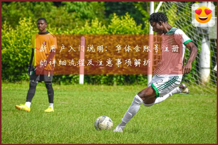 新用户入门说明：华体会账号注册的详细流程及注意事项解析