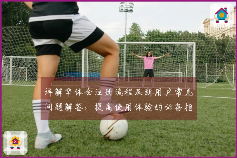 详解华体会注册流程及新用户常见问题解答，提高使用体验的必备指南