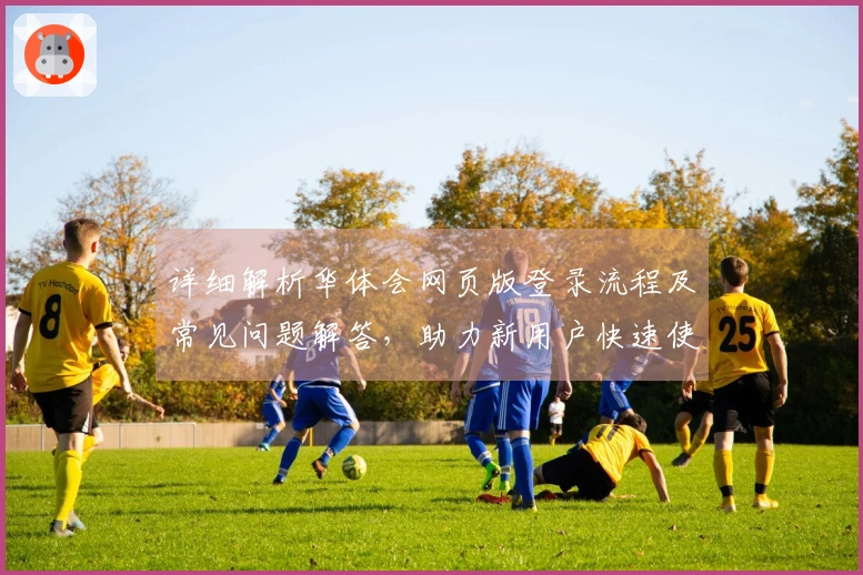 详细解析华体会网页版登录流程及常见问题解答,助力新用户快速使用