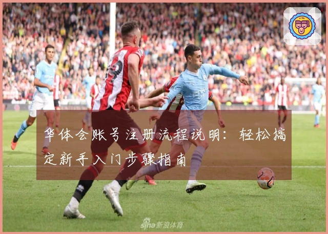华体会账号注册流程说明：轻松搞定新手入门步骤指南