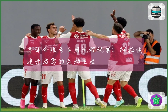 华体会账号注册流程说明：轻松快速开启您的运动生活