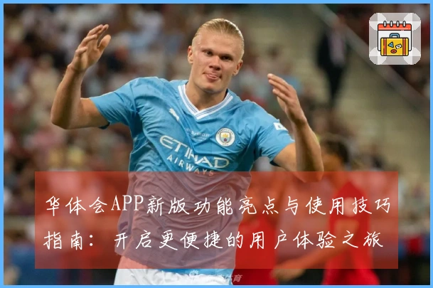 华体会APP新版功能亮点与使用技巧指南：开启更便捷的用户体验之旅