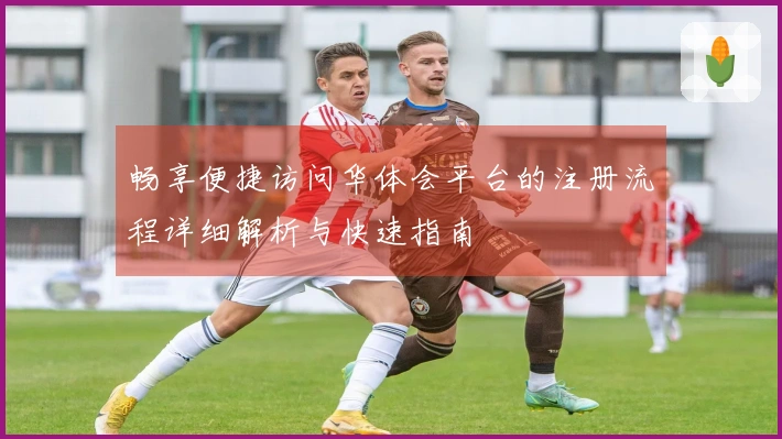 畅享便捷访问华体会平台的注册流程详细解析与快速指南