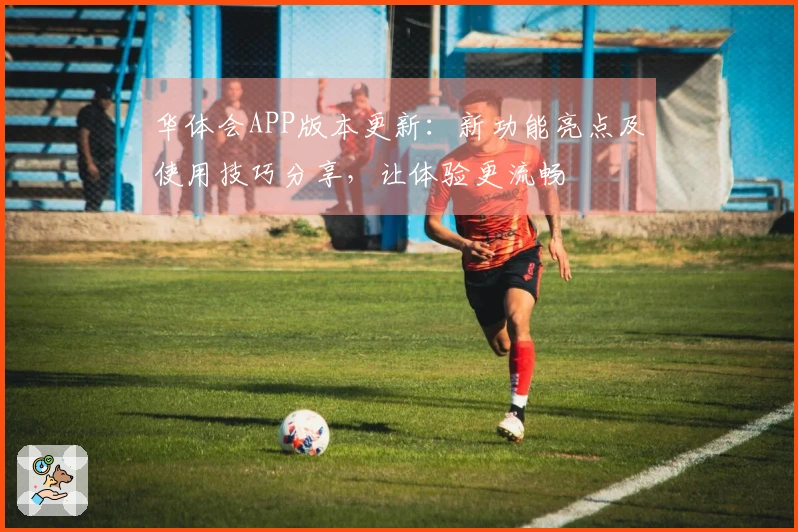 华体会APP版本更新：新功能亮点及使用技巧分享，让体验更流畅