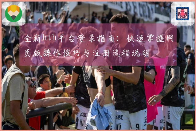 全新hth平台登录指南：快速掌握网页版操作技巧与注册流程说明
