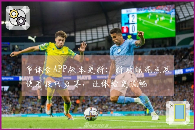 华体会APP版本更新：新功能亮点及使用技巧分享，让体验更流畅