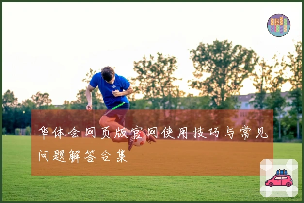 华体会网页版官网使用技巧与常见问题解答合集