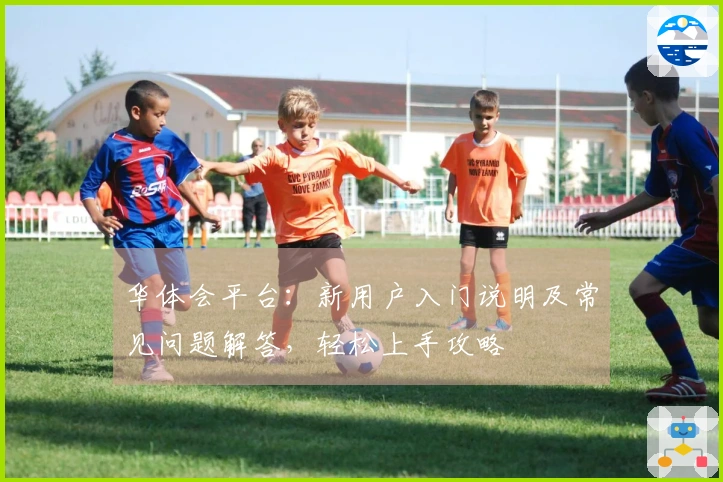 华体会平台：新用户入门说明及常见问题解答，轻松上手攻略
