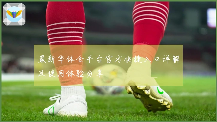 最新华体会平台官方快捷入口详解及使用体验分享