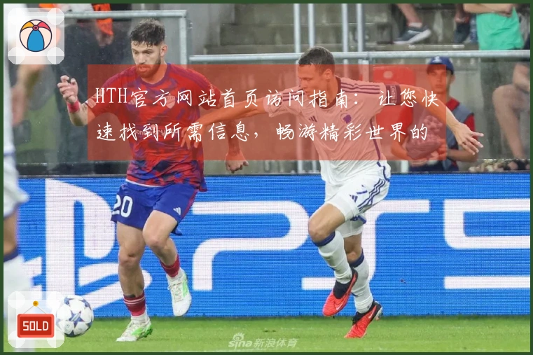 HTH官方网站首页访问指南：让您快速找到所需信息，畅游精彩世界的第一步